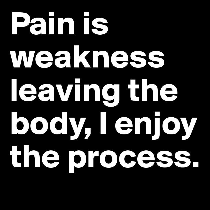 Pain is weakness leaving the body, I enjoy the process.
