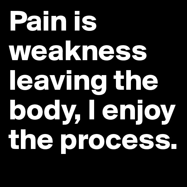 Pain is weakness leaving the body, I enjoy the process.