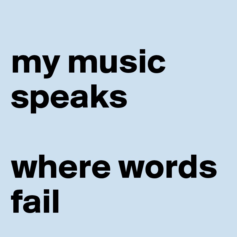 
my music speaks 

where words fail 