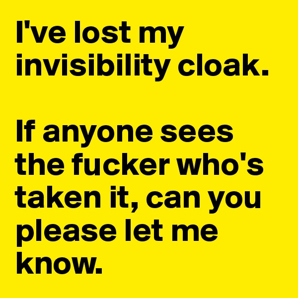 I've lost my invisibility cloak.

If anyone sees the fucker who's taken it, can you please let me know.