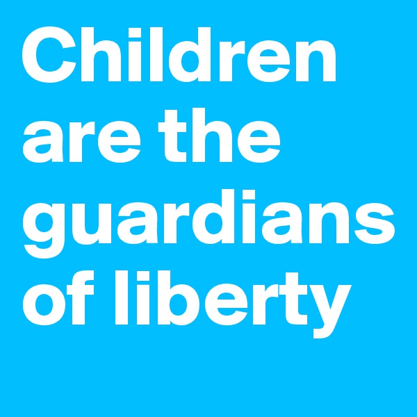 Children 
are the guardians 
of liberty