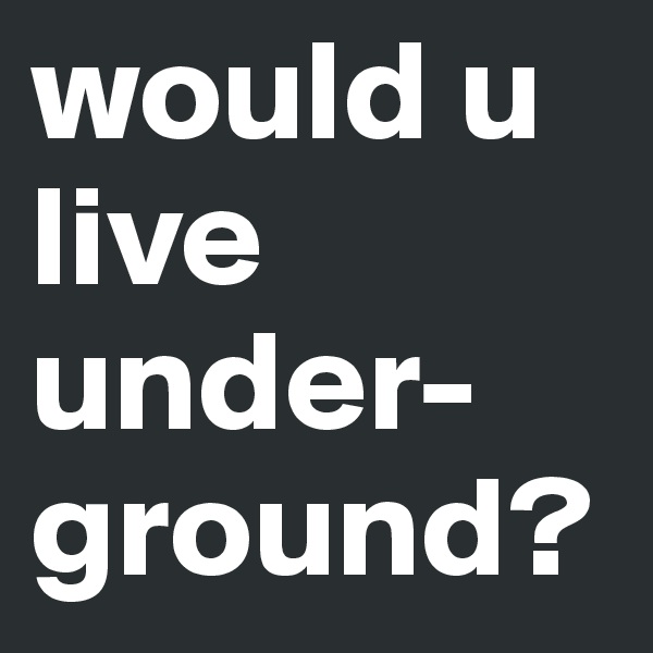 would u live under-ground?