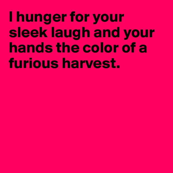I hunger for your sleek laugh and your hands the color of a furious harvest.





