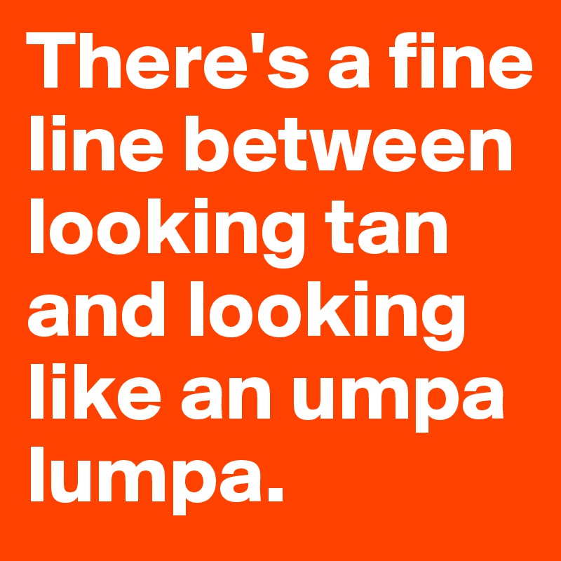 There's a fine line between looking tan and looking like an umpa lumpa. 