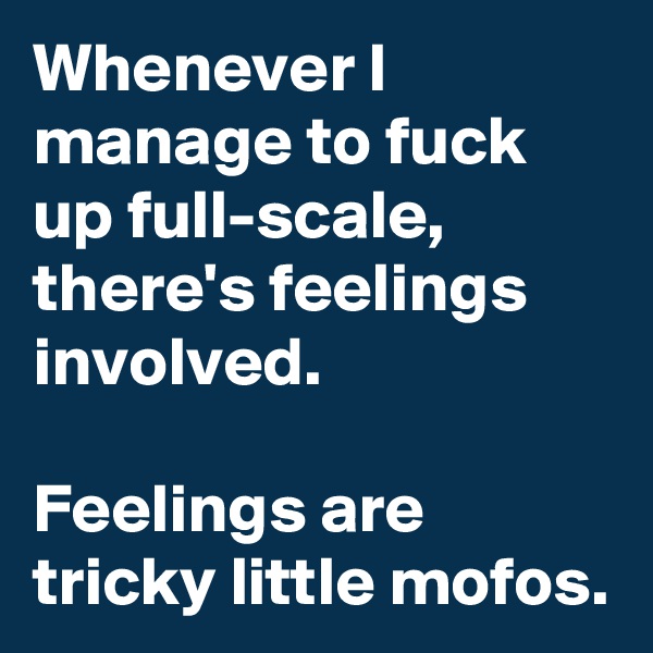 Whenever I manage to fuck up full-scale, there's feelings involved. 

Feelings are tricky little mofos. 