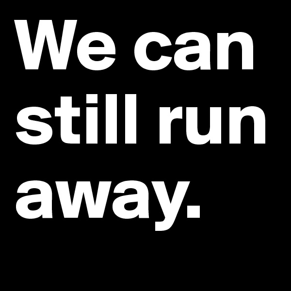 We can still run away. 