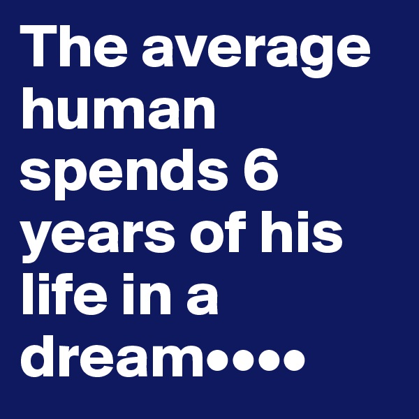 The average human spends 6 years of his life in a dream••••