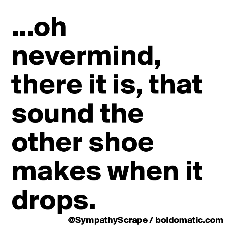 ...oh nevermind, there it is, that sound the other shoe makes when it drops.