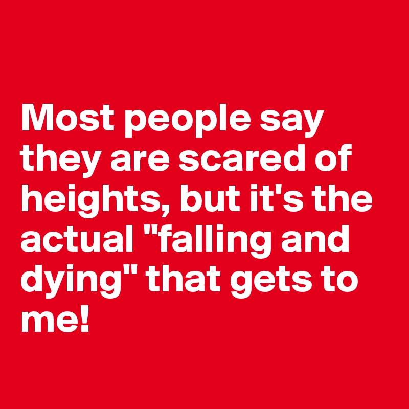

Most people say they are scared of heights, but it's the actual "falling and dying" that gets to me!
