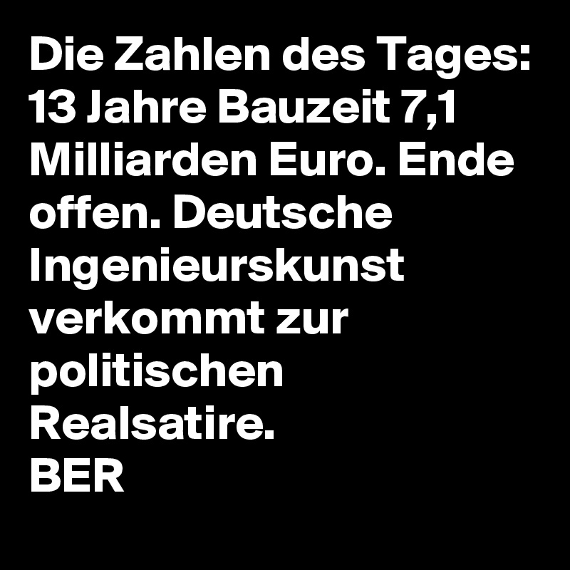 Die Zahlen des Tages: 13 Jahre Bauzeit 7,1 Milliarden Euro. Ende offen. Deutsche Ingenieurskunst verkommt zur politischen Realsatire.
BER