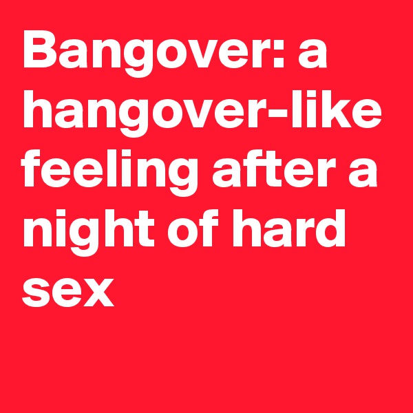 Bangover: a hangover-like feeling after a night of hard sex