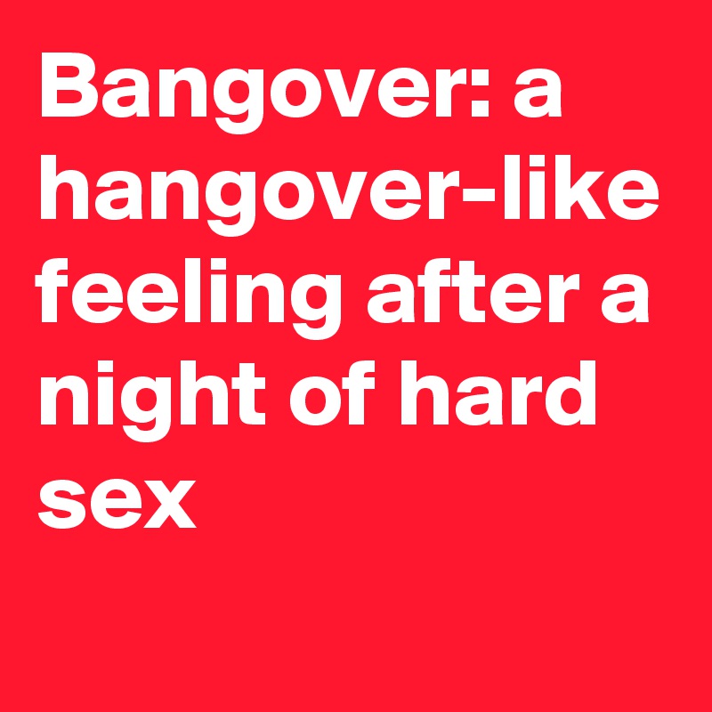 Bangover: a hangover-like feeling after a night of hard sex