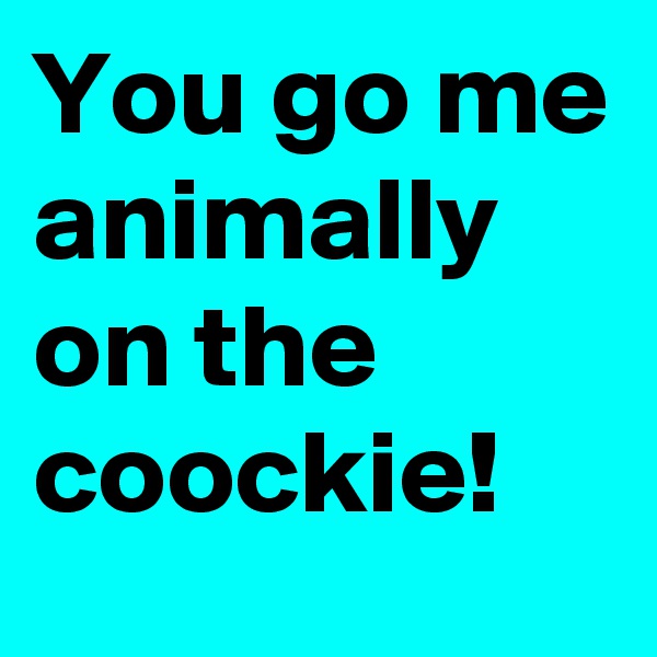 You go me animally on the coockie!