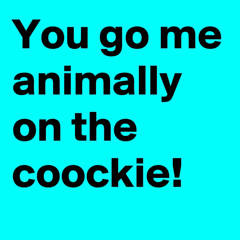 You go me animally on the coockie!