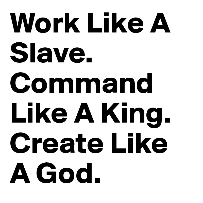 Work Like A Slave.
Command Like A King.
Create Like A God.
