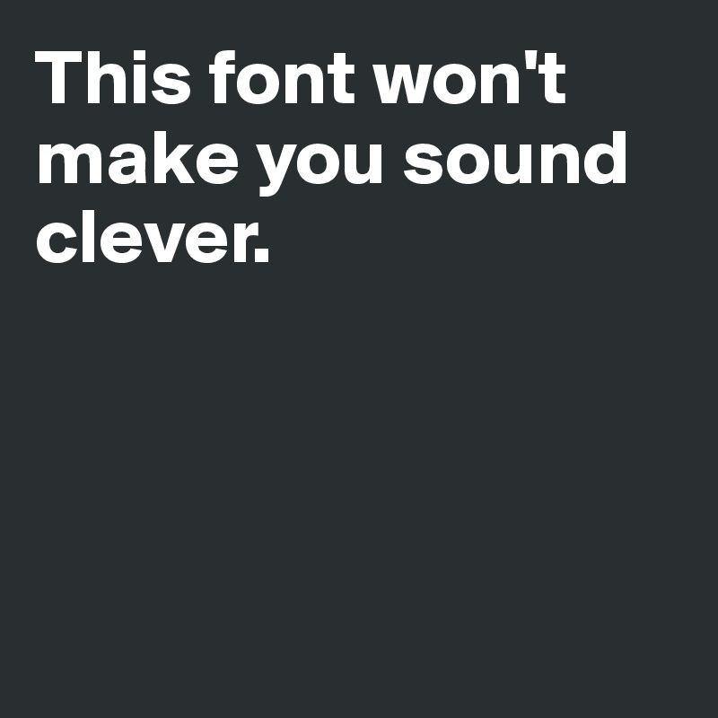 This font won't make you sound clever.





