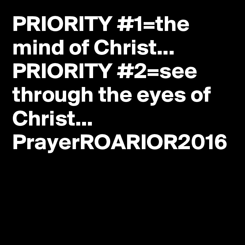 PRIORITY #1=the mind of Christ...
PRIORITY #2=see through the eyes of Christ...
PrayerROARIOR2016