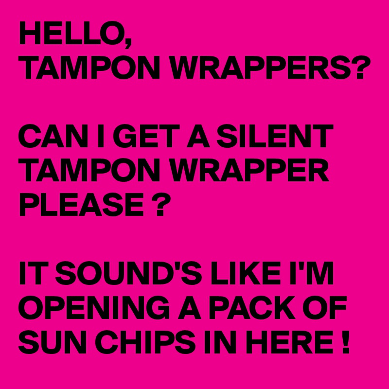 HELLO,
TAMPON WRAPPERS?

CAN I GET A SILENT TAMPON WRAPPER PLEASE ?

IT SOUND'S LIKE I'M OPENING A PACK OF SUN CHIPS IN HERE !