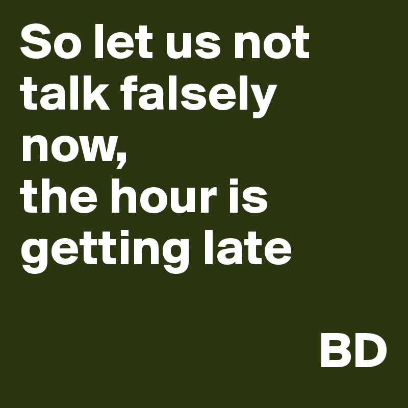 So let us not talk falsely now,
the hour is getting late

                             BD