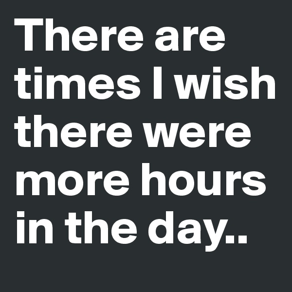 There are times I wish there were more hours in the day..