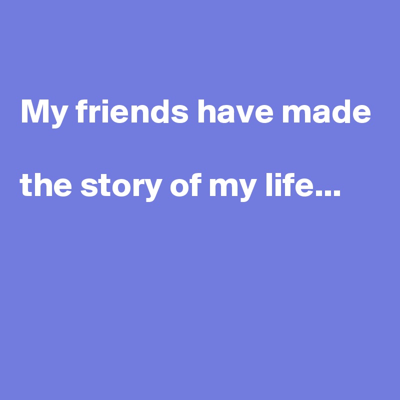 

My friends have made

the story of my life...



