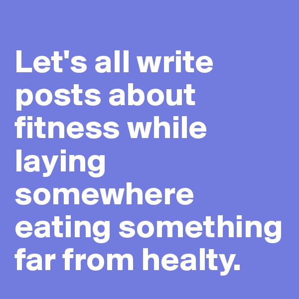 
Let's all write posts about fitness while laying somewhere eating something far from healty.