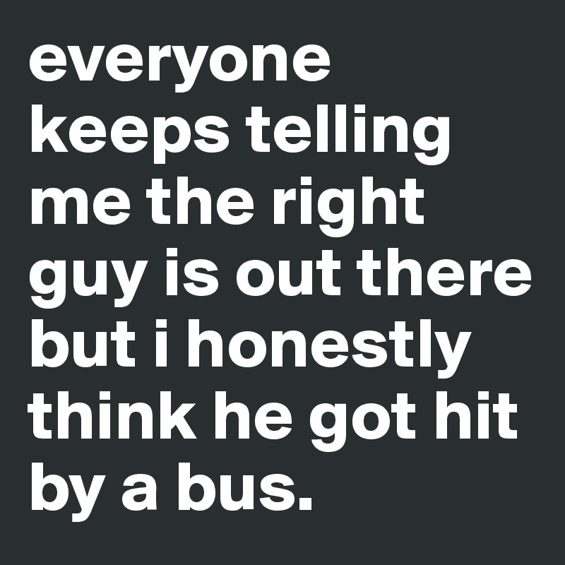 everyone keeps telling me the right guy is out there but i honestly think he got hit by a bus.