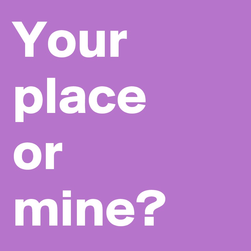 Your place
or 
mine?