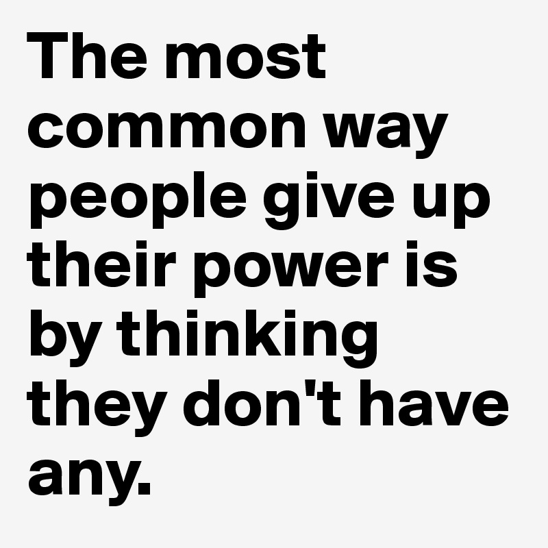 The most common way people give up their power is by thinking they don't have any. 