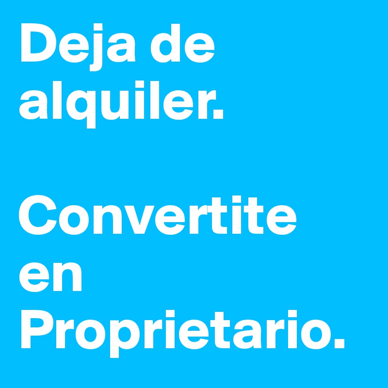 Deja de alquiler.

Convertite en Proprietario.