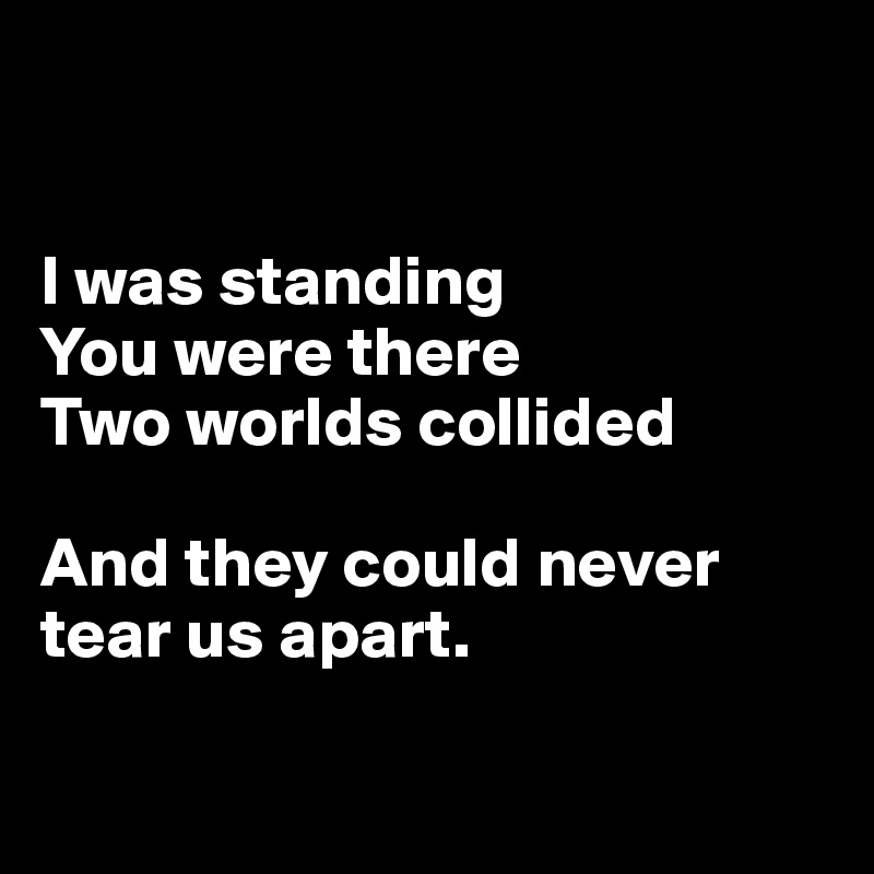 


I was standing
You were there
Two worlds collided

And they could never tear us apart. 

