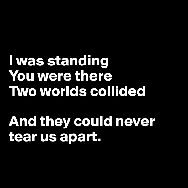 


I was standing
You were there
Two worlds collided

And they could never tear us apart. 

