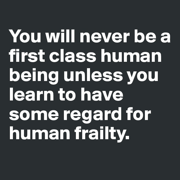 
You will never be a first class human being unless you learn to have some regard for human frailty.

