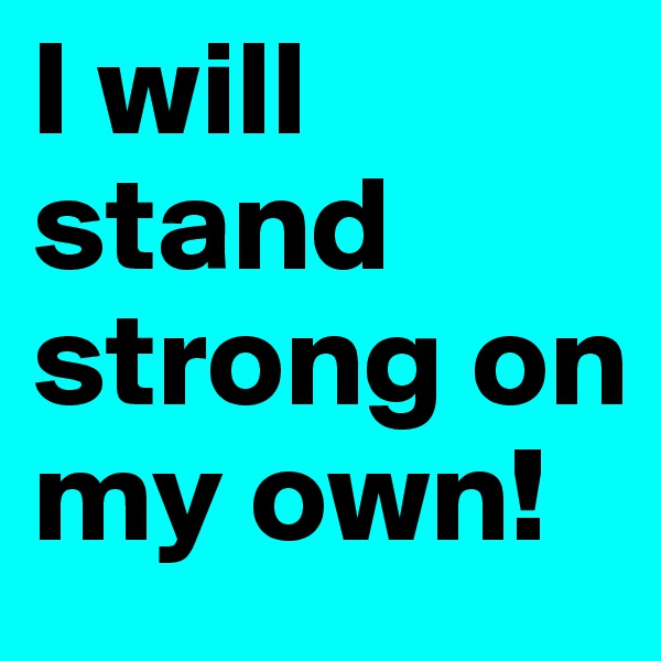 I will stand strong on my own! 