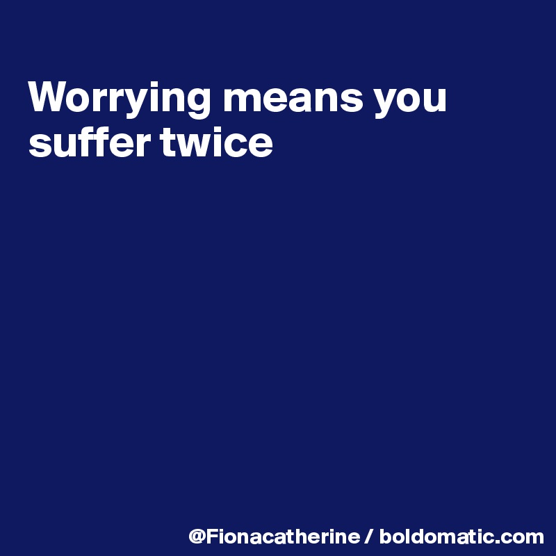 
Worrying means you
suffer twice







