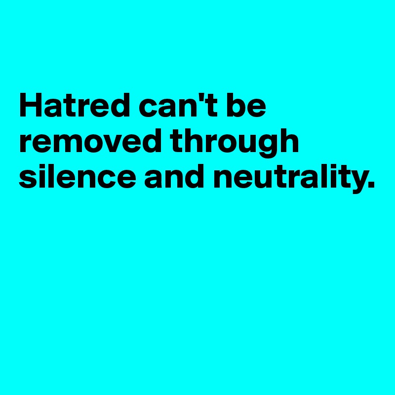 

Hatred can't be removed through silence and neutrality.



