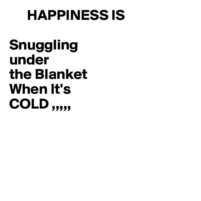       HAPPINESS IS

Snuggling
under
the Blanket
When It's
COLD ,,,,,




