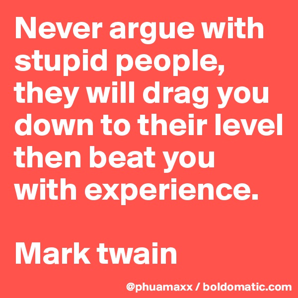 Never argue with stupid people, they will drag you down to their level then beat you with experience.

Mark twain