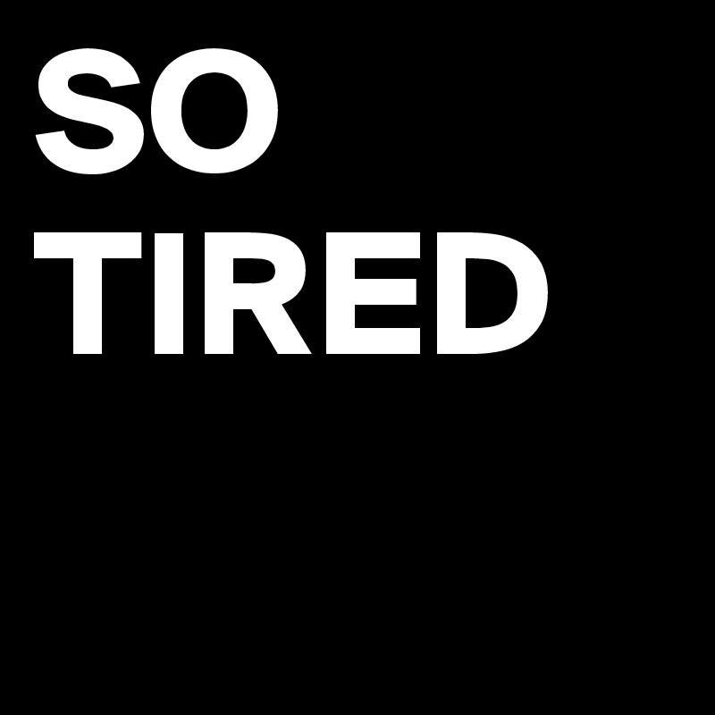 SO 
TIRED