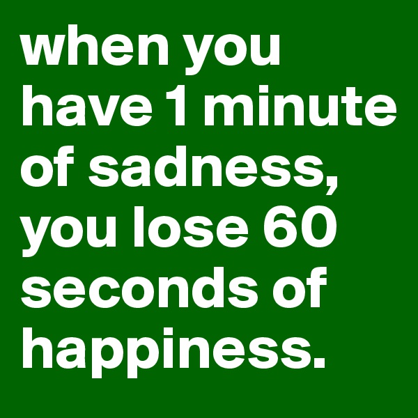 when you have 1 minute of sadness, you lose 60 seconds of happiness. 