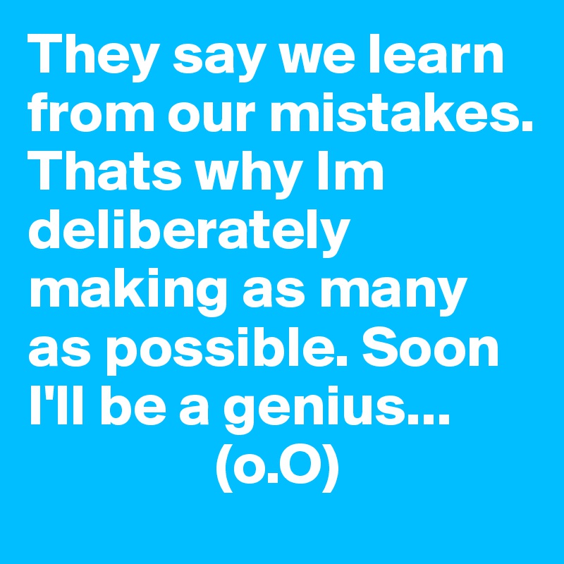 They say we learn from our mistakes. Thats why Im deliberately making as many as possible. Soon I'll be a genius...
                (o.O)