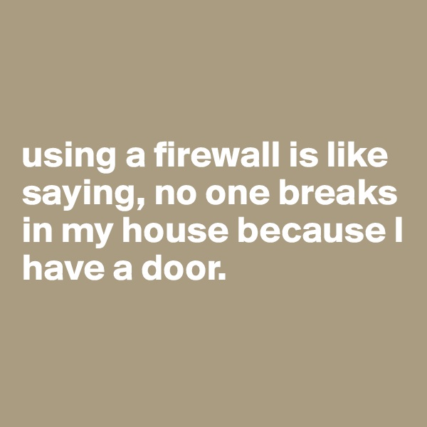 


using a firewall is like saying, no one breaks in my house because I have a door.


