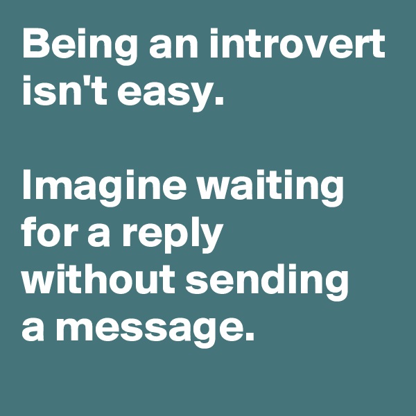 Being an introvert isn't easy.

Imagine waiting for a reply without sending 
a message.