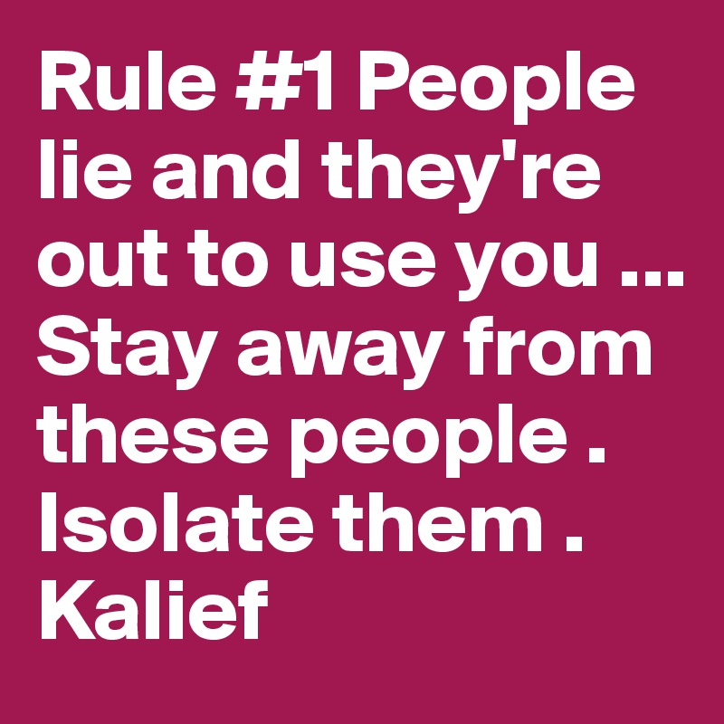 Rule #1 People lie and they're out to use you ...
Stay away from these people . Isolate them . 
Kalief 
