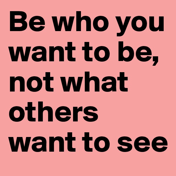 Be who you want to be, not what others want to see