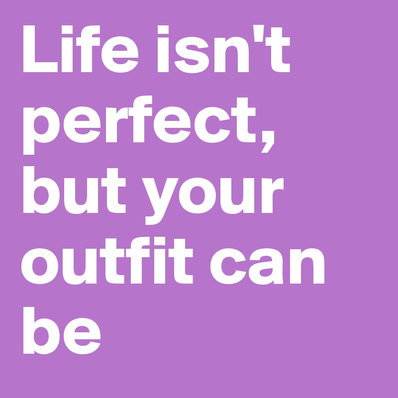 Life isn't perfect, but your outfit can be