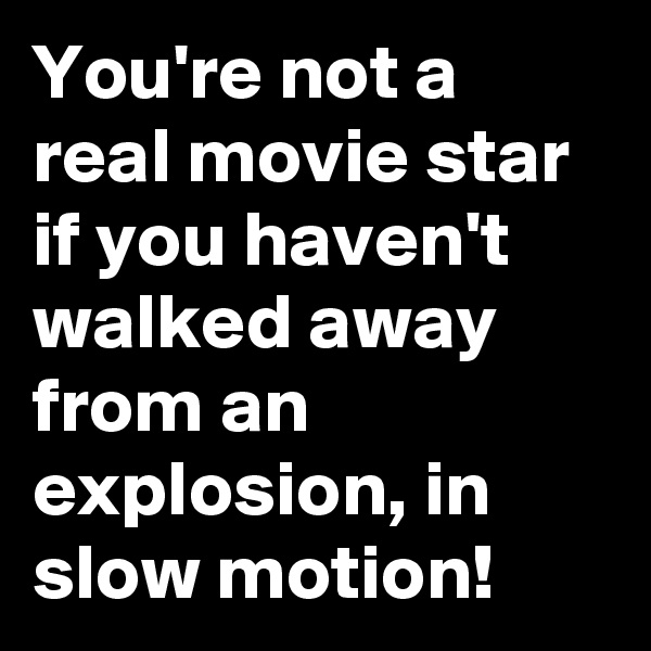 You're not a real movie star if you haven't walked away from an explosion, in slow motion!