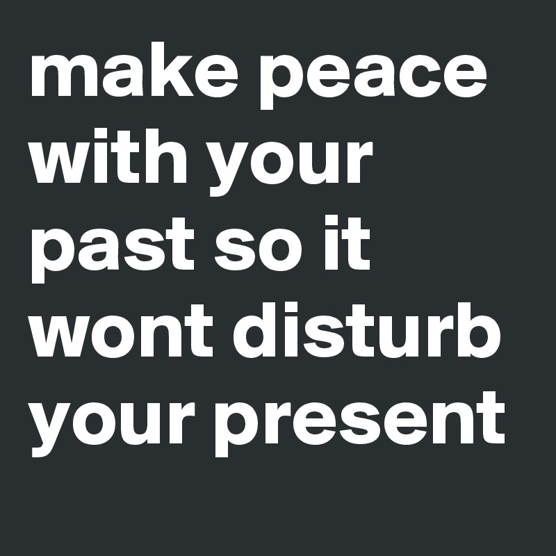 make peace with your past so it wont disturb your present 