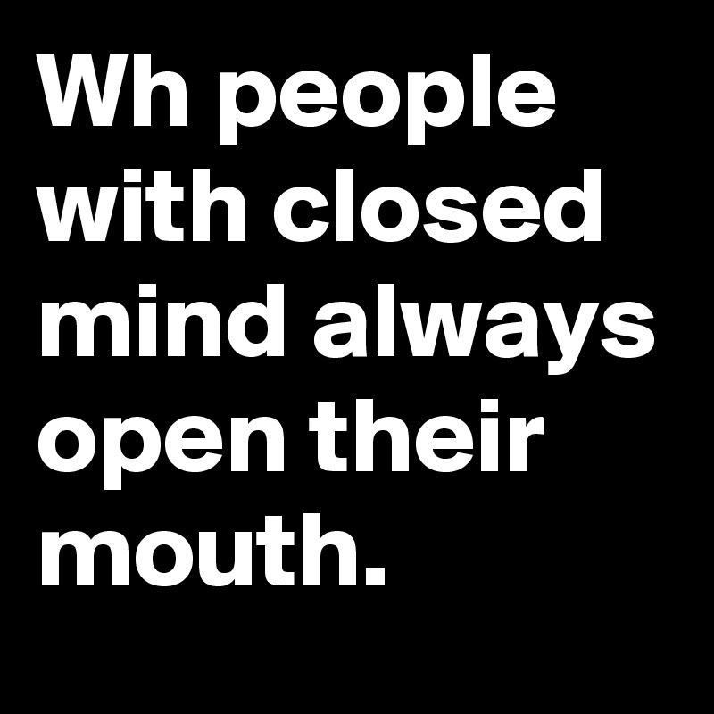 Wh people with closed mind always open their mouth. 
