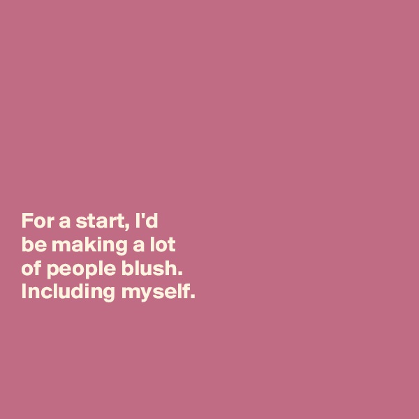 







For a start, I'd  
be making a lot 
of people blush. 
Including myself. 



